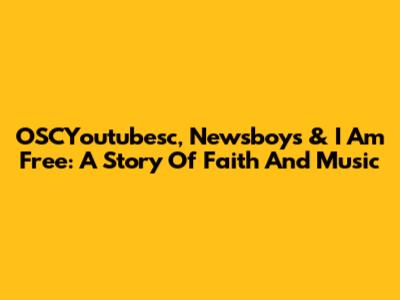 OSCYoutubesc, Newsboys & "I Am Free": A Story Of Faith And Music