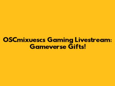 OSCmixuesc's Gaming Livestream: Gameverse Gifts!