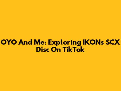 OYO And Me: Exploring IKON's SCX Disc On TikTok
