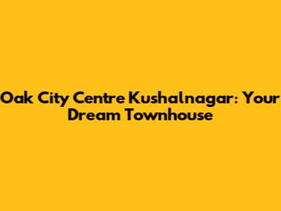 Oak City Centre Kushalnagar: Your Dream Townhouse