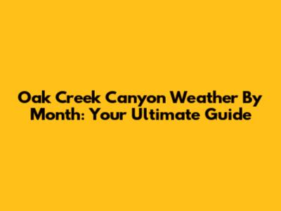 Oak Creek Canyon Weather By Month: Your Ultimate Guide