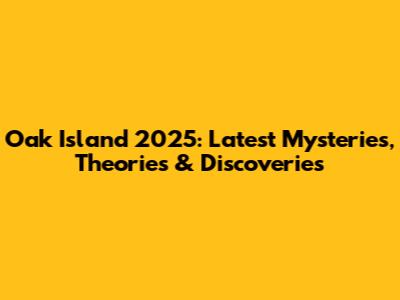 Oak Island 2025: Latest Mysteries, Theories & Discoveries