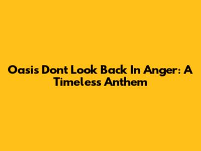 Oasis' 'Don't Look Back In Anger': A Timeless Anthem
