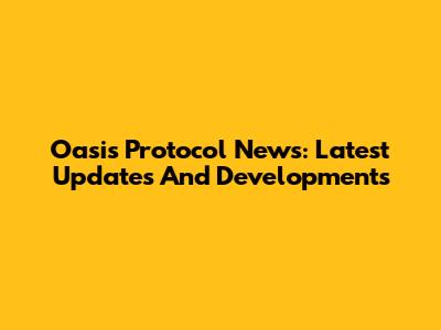 Oasis Protocol News: Latest Updates And Developments