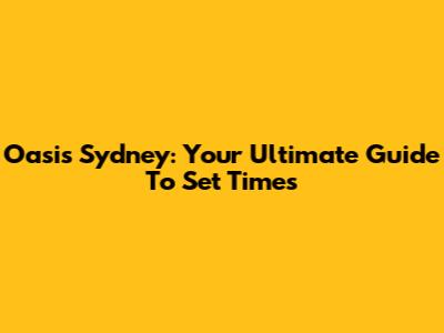 Oasis Sydney: Your Ultimate Guide To Set Times