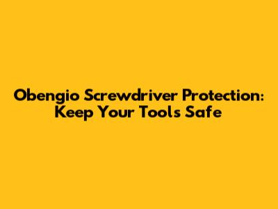 Obengio Screwdriver Protection: Keep Your Tools Safe