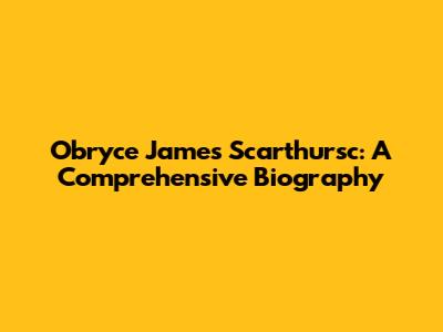 Obryce James Scarthursc: A Comprehensive Biography