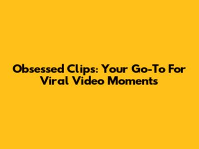Obsessed Clips: Your Go-To For Viral Video Moments