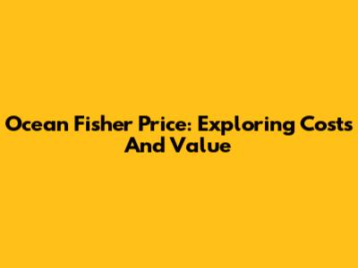 Ocean Fisher Price: Exploring Costs And Value