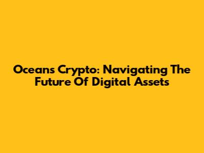 Oceans Crypto: Navigating The Future Of Digital Assets