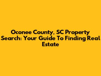 Oconee County, SC Property Search: Your Guide To Finding Real Estate