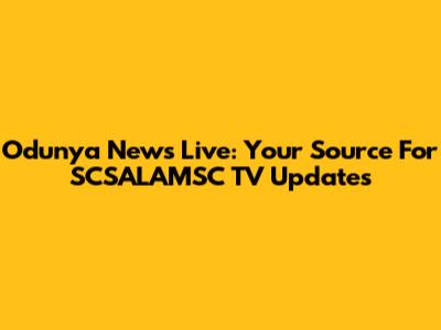 Odunya News Live: Your Source For SCSALAMSC TV Updates