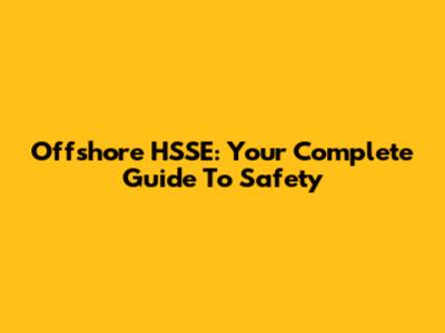 Offshore HSSE: Your Complete Guide To Safety