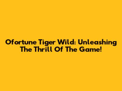Ofortune Tiger Wild: Unleashing The Thrill Of The Game!