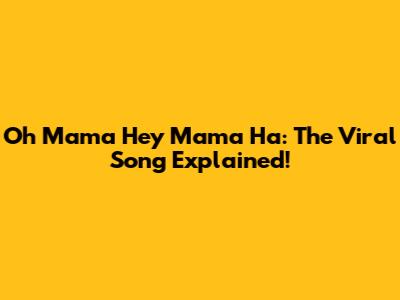 Oh Mama Hey Mama Ha: The Viral Song Explained!