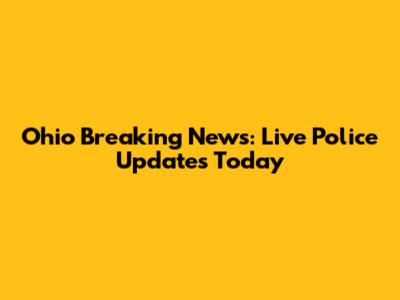 Ohio Breaking News: Live Police Updates Today
