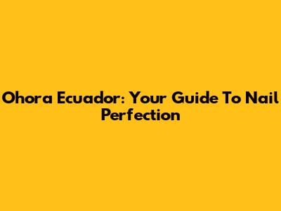 Ohora Ecuador: Your Guide To Nail Perfection