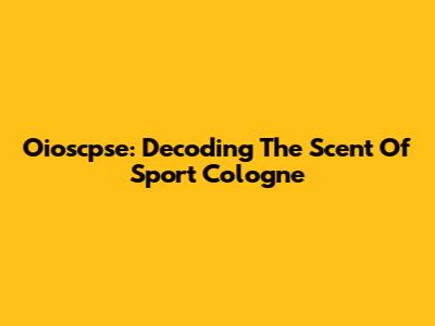Oioscpse: Decoding The Scent Of Sport Cologne