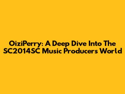 OiziPerry: A Deep Dive Into The SC2014SC Music Producer's World