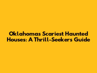 Oklahoma's Scariest Haunted Houses: A Thrill-Seeker's Guide