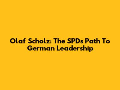 Olaf Scholz: The SPD's Path To German Leadership