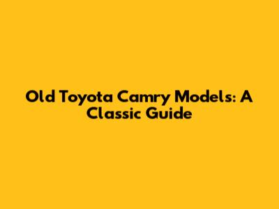 Old Toyota Camry Models: A Classic Guide