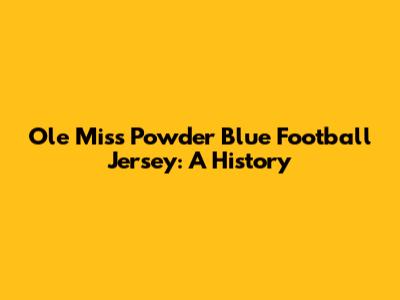 Ole Miss Powder Blue Football Jersey: A History