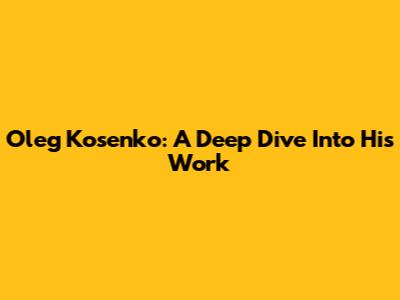 Oleg Kosenko: A Deep Dive Into His Work