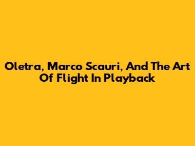 Oletra, Marco Scauri, And The Art Of Flight In Playback