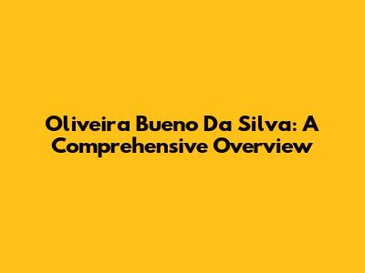 Oliveira Bueno Da Silva: A Comprehensive Overview