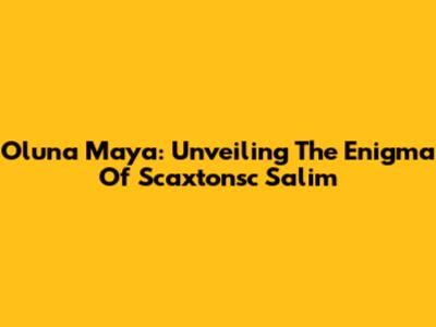 Oluna Maya: Unveiling The Enigma Of Scaxtonsc Salim