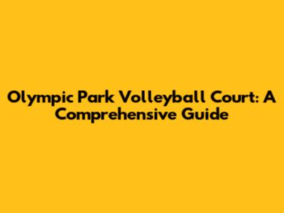 Olympic Park Volleyball Court: A Comprehensive Guide