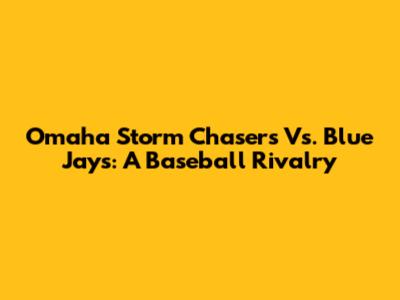 Omaha Storm Chasers Vs. Blue Jays: A Baseball Rivalry