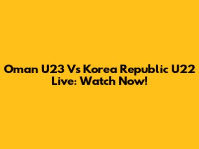 Oman U23 Vs Korea Republic U22 Live: Watch Now!