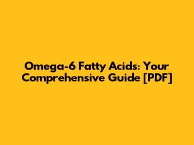 Omega-6 Fatty Acids: Your Comprehensive Guide [PDF]