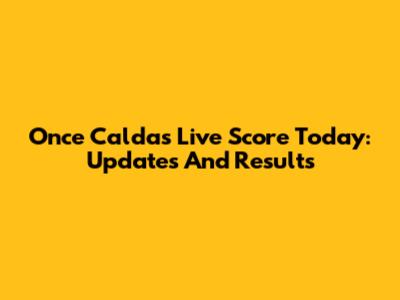 Once Caldas Live Score Today: Updates And Results