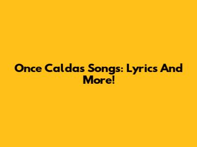 Once Caldas Songs: Lyrics And More!