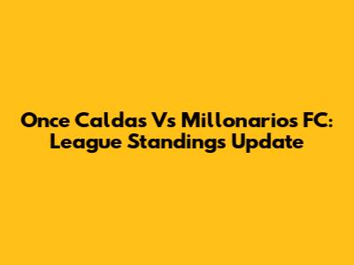 Once Caldas Vs Millonarios FC: League Standings Update
