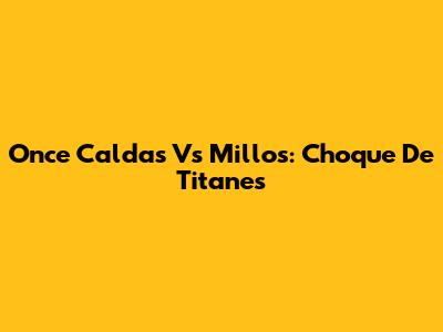 Once Caldas Vs Millos: Choque De Titanes