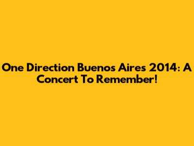 One Direction Buenos Aires 2014: A Concert To Remember!