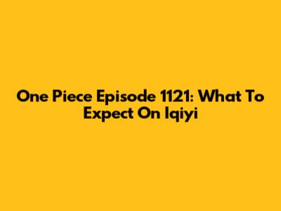 One Piece Episode 1121: What To Expect On Iqiyi