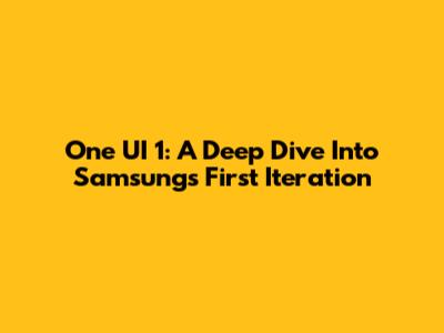 One UI 1: A Deep Dive Into Samsung's First Iteration