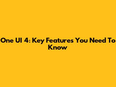 One UI 4: Key Features You Need To Know