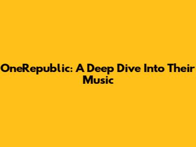 OneRepublic: A Deep Dive Into Their Music