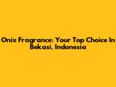 Onix Fragrance: Your Top Choice In Bekasi, Indonesia