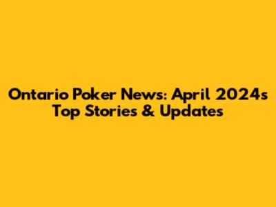 Ontario Poker News: April 2024's Top Stories & Updates