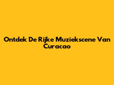 Ontdek De Rijke Muziekscene Van Curacao
