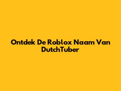 Ontdek De Roblox Naam Van DutchTuber