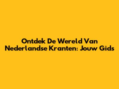 Ontdek De Wereld Van Nederlandse Kranten: Jouw Gids