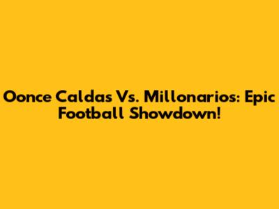 Oonce Caldas Vs. Millonarios: Epic Football Showdown!